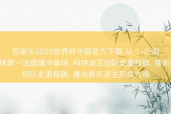 百家乐2026世界杯中国官方下载 从 1-0 逾越到惨遭逆转! 寰球第一法国爆冷输球， 科特迪瓦创队史里程碑， 德尚换东谈主形成大祸