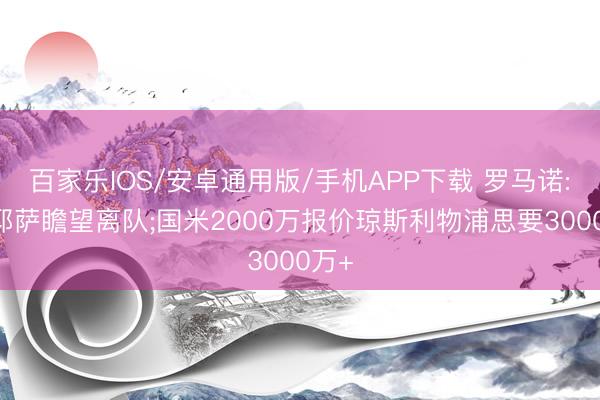 百家乐IOS/安卓通用版/手机APP下载 罗马诺: 基耶萨瞻望离队;国米2000万报价琼斯利物浦思要3000万+