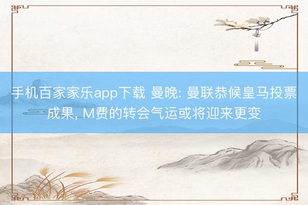 手机百家家乐app下载 曼晚: 曼联恭候皇马投票成果， M费的转会气运或将迎来更变
