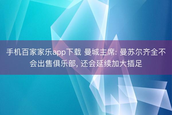 手机百家家乐app下载 曼城主席: 曼苏尔齐全不会出售俱乐部， 还会延续加大插足