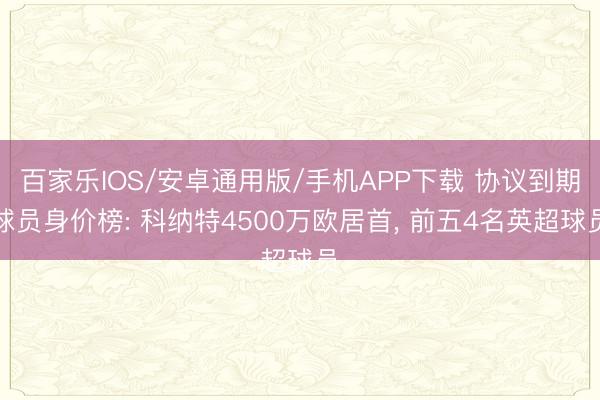百家乐IOS/安卓通用版/手机APP下载 协议到期球员身价榜: 科纳特4500万欧居首， 前五4名英超球员