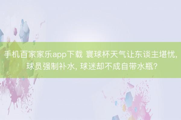 手机百家家乐app下载 寰球杯天气让东谈主堪忧， 球员强制补水， 球迷却不成自带水瓶?