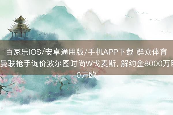 百家乐IOS/安卓通用版/手机APP下载 群众体育: 曼联枪手询价波尔图时尚W戈麦斯， 解约金8000万欧