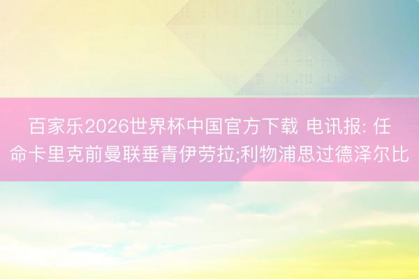 百家乐2026世界杯中国官方下载 电讯报: 任命卡里克前曼联垂青伊劳拉;利物浦思过德泽尔比