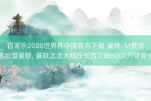 百家乐2026世界杯中国官方下载 曼晚: M费渴慕加盟曼联， 曼联念念大幅压低西汉姆8000万镑要价