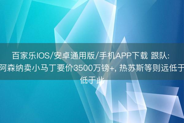 百家乐IOS/安卓通用版/手机APP下载 跟队: 若阿森纳卖小马丁要价3500万镑+， 热苏斯等则远低于此