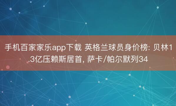 手机百家家乐app下载 英格兰球员身价榜: 贝林1.3亿压赖斯居首， 萨卡/帕尔默列34