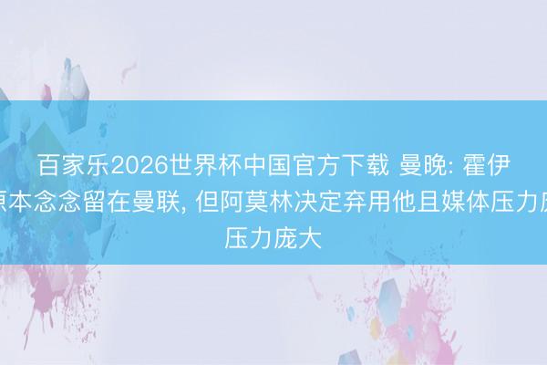 百家乐2026世界杯中国官方下载 曼晚: 霍伊伦原本念念留在曼联， 但阿莫林决定弃用他且媒体压力庞大