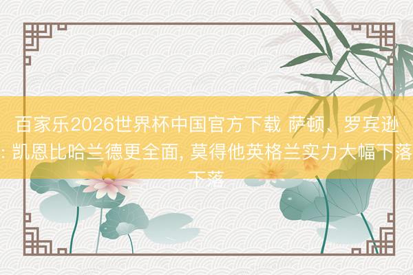 百家乐2026世界杯中国官方下载 萨顿、罗宾逊: 凯恩比哈兰德更全面， 莫得他英格兰实力大幅下落