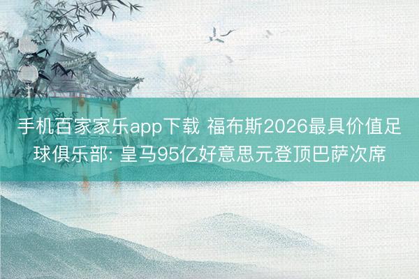 手机百家家乐app下载 福布斯2026最具价值足球俱乐部: 皇马95亿好意思元登顶巴萨次席