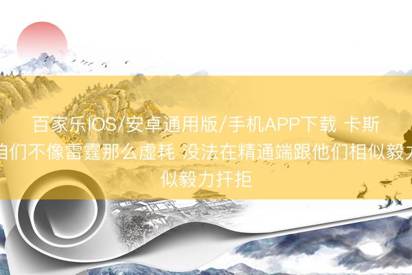 百家乐IOS/安卓通用版/手机APP下载 卡斯尔：咱们不像雷霆那么虚耗 没法在精通端跟他们相似毅力扞拒
