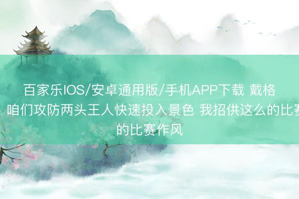 百家乐IOS/安卓通用版/手机APP下载 戴格诺特：咱们攻防两头王人快速投入景色 我招供这么的比赛作风