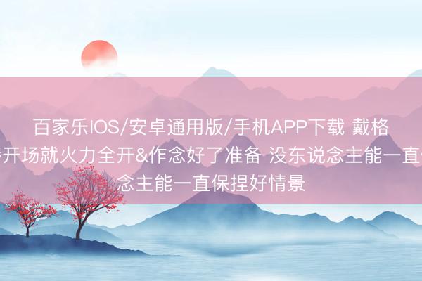 百家乐IOS/安卓通用版/手机APP下载 戴格诺特：切特开场就火力全开&作念好了准备 没东说念主能一直保捏好情景
