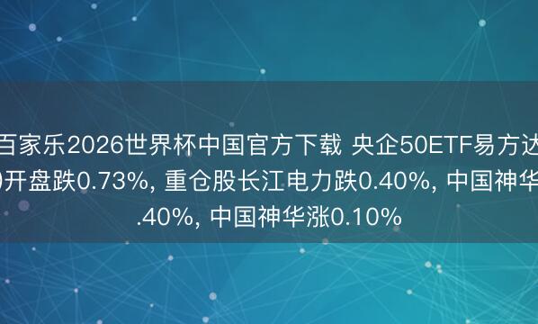 百家乐2026世界杯中国官方下载 央企50ETF易方达(563060)开盘跌0.73%， 重仓股长江电力跌0.40%， 中国神华涨0.10%