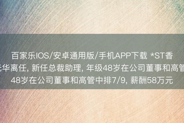 百家乐IOS/安卓通用版/手机APP下载 *ST香雪营销中心总司理谭光华离任， 新任总裁助理， 年级48岁在公司董事和高管中排7/9， 薪酬58万元