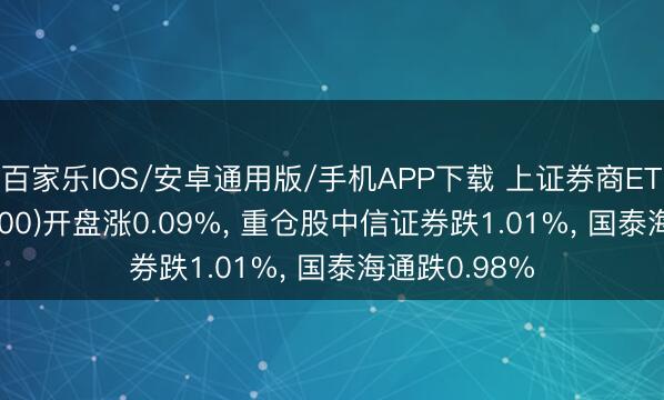 百家乐IOS/安卓通用版/手机APP下载 上证券商ETF汇安(510200)开盘涨0.09%， 重仓股中信证券跌1.01%， 国泰海通跌0.98%