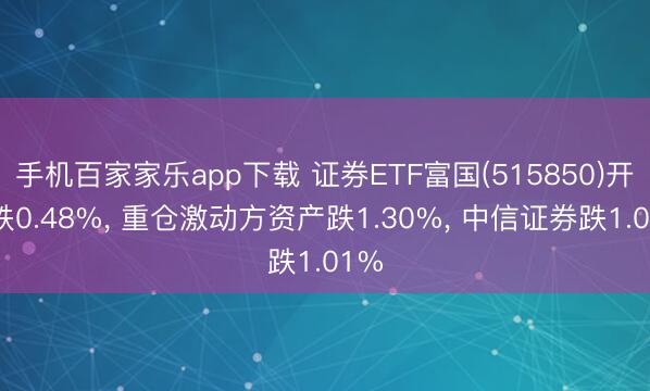 手机百家家乐app下载 证券ETF富国(515850)开盘跌0.48%， 重仓激动方资产跌1.30%， 中信证券跌1.01%