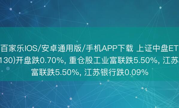 百家乐IOS/安卓通用版/手机APP下载 上证中盘ETF易方达(510130)开盘跌0.70%， 重仓股工业富联跌5.50%， 江苏银行跌0.09%