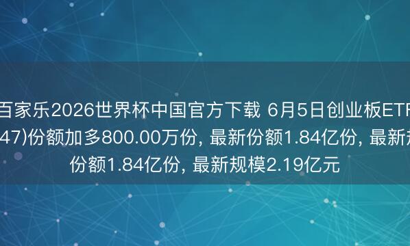 百家乐2026世界杯中国官方下载 6月5日创业板ETF汇添富(159247)份额加多800.00万份， 最新份额1.84亿份， 最新规模2.19亿元