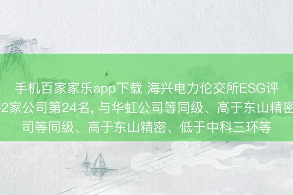 手机百家家乐app下载 海兴电力伦交所ESG评级位居A股同业业62家公司第24名， 与华虹公司等同级、高于东山精密、低于中科三环等