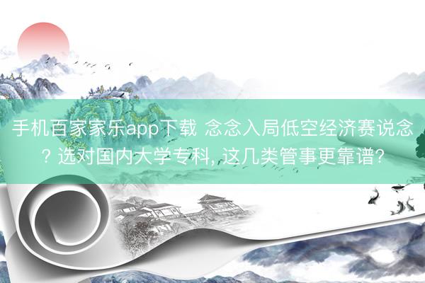 手机百家家乐app下载 念念入局低空经济赛说念? 选对国内大学专科， 这几类管事更靠谱?