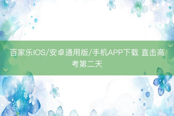 百家乐IOS/安卓通用版/手机APP下载 直击高考第二天