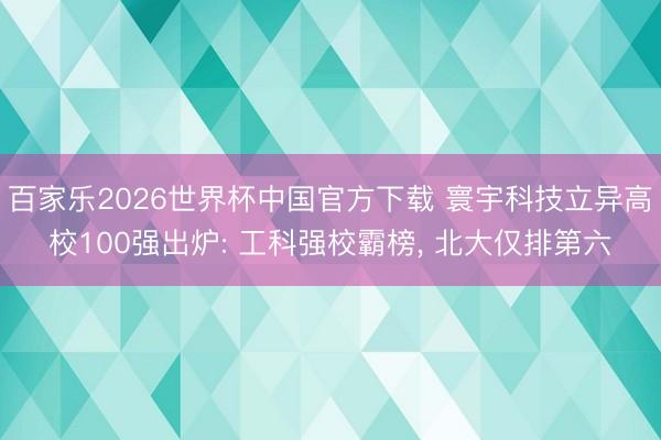 百家乐2026世界杯中国官方下载 寰宇科技立异高校100强出炉: 工科强校霸榜， 北大仅排第六