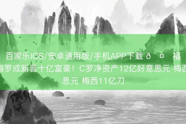百家乐IOS/安卓通用版/手机APP下载 🤑福布斯:梅罗成新晋十亿富豪!C罗净资产12亿好意思元 梅西11亿刀