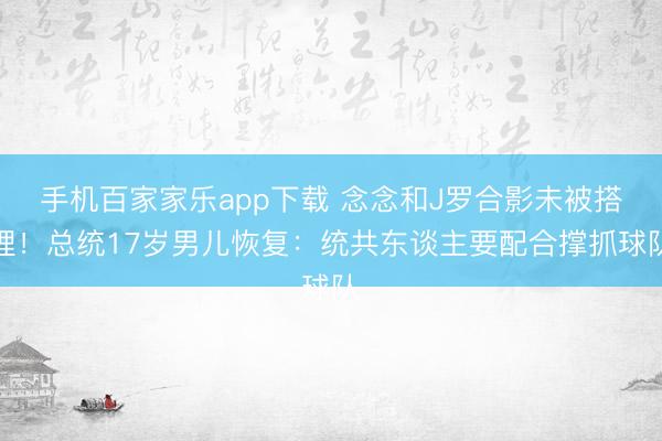 手机百家家乐app下载 念念和J罗合影未被搭理！总统17岁男儿恢复：统共东谈主要配合撑抓球队