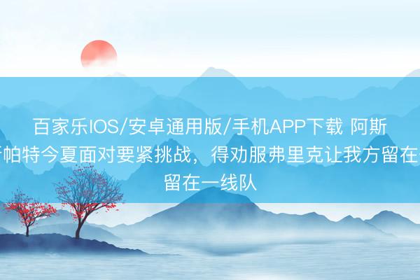 百家乐IOS/安卓通用版/手机APP下载 阿斯：埃斯帕特今夏面对要紧挑战，得劝服弗里克让我方留在一线队