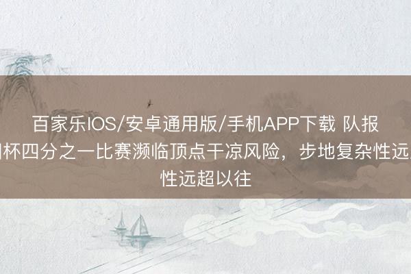 百家乐IOS/安卓通用版/手机APP下载 队报：全国杯四分之一比赛濒临顶点干凉风险，步地复杂性远超以往