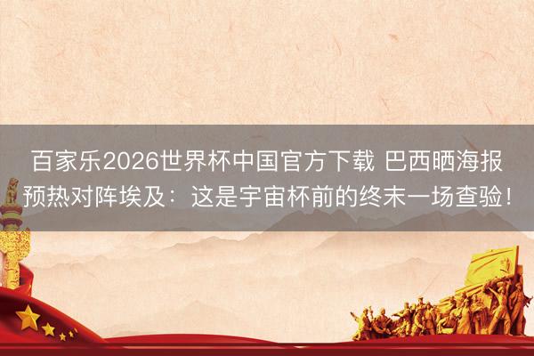百家乐2026世界杯中国官方下载 巴西晒海报预热对阵埃及：这是宇宙杯前的终末一场查验！