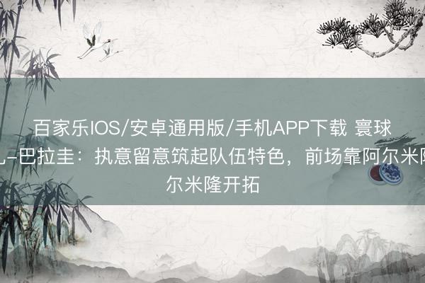百家乐IOS/安卓通用版/手机APP下载 寰球杯巡礼-巴拉圭：执意留意筑起队伍特色，前场靠阿尔米隆开拓
