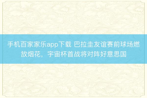 手机百家家乐app下载 巴拉圭友谊赛前球场燃放烟花，宇宙杯首战将对阵好意思国