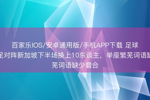 百家乐IOS/安卓通用版/手机APP下载 足球报:国足对阵新加坡下半场换上10东谈主,举座繁芜词语缺少磨合