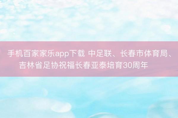 手机百家家乐app下载 中足联、长春市体育局、吉林省足协祝福长春亚泰培育30周年 ​​