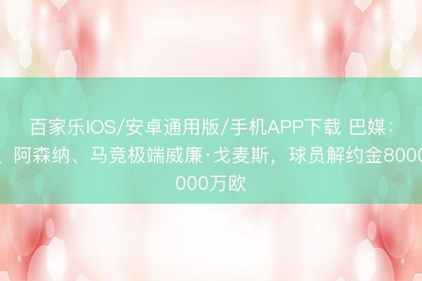 百家乐IOS/安卓通用版/手机APP下载 巴媒：曼联、阿森纳、马竞极端威廉·戈麦斯，球员解约金8000万欧