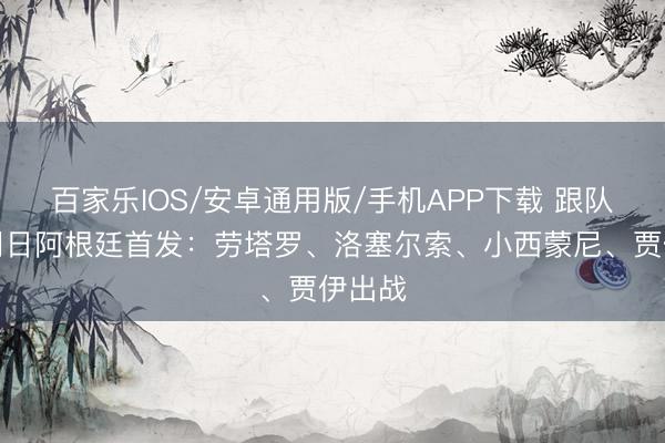百家乐IOS/安卓通用版/手机APP下载 跟队知道明日阿根廷首发：劳塔罗、洛塞尔索、小西蒙尼、贾伊出战