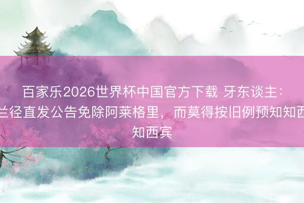 百家乐2026世界杯中国官方下载 牙东谈主：米兰径直发公告免除阿莱格里，而莫得按旧例预知知西宾