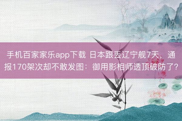 手机百家家乐app下载 日本跟丢辽宁舰7天，通报170架次却不敢发图：御用影相师透顶破防了？