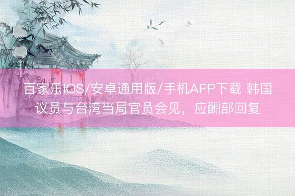 百家乐IOS/安卓通用版/手机APP下载 韩国议员与台湾当局官员会见，应酬部回复