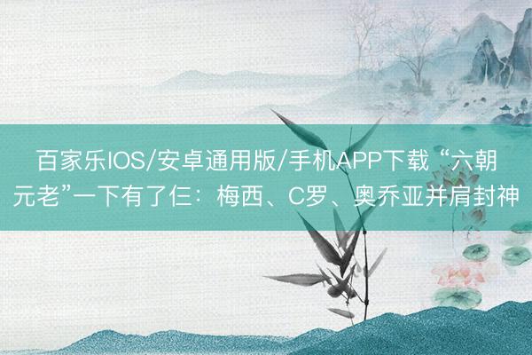 百家乐IOS/安卓通用版/手机APP下载 “六朝元老”一下有了仨：梅西、C罗、奥乔亚并肩封神