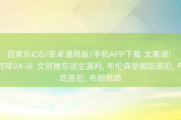 百家乐IOS/安卓通用版/手机APP下载 太离谱! 下半场罚球24-8: 文班推东谈主漏判， 布伦森垫脚吃恶犯， 布朗怒喷
