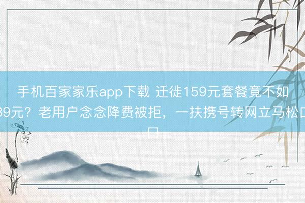 手机百家家乐app下载 迁徙159元套餐竟不如39元？老用户念念降费被拒，一扶携号转网立马松口