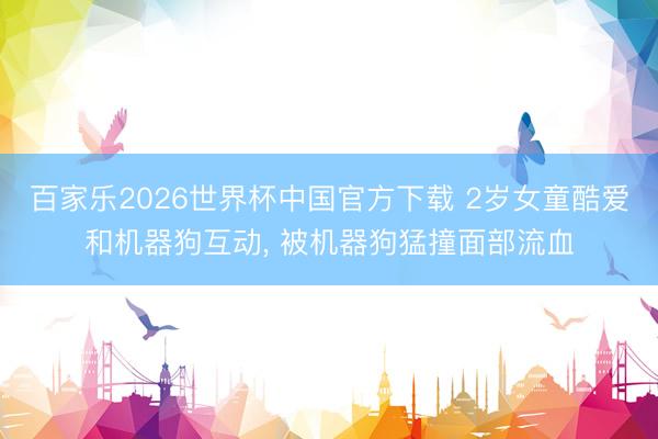 百家乐2026世界杯中国官方下载 2岁女童酷爱和机器狗互动， 被机器狗猛撞面部流血
