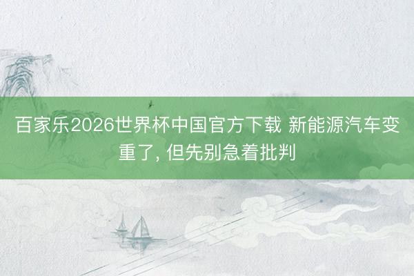 百家乐2026世界杯中国官方下载 新能源汽车变重了， 但先别急着批判