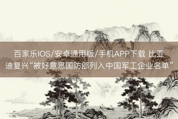 百家乐IOS/安卓通用版/手机APP下载 比亚迪复兴“被好意思国防部列入中国军工企业名单”
