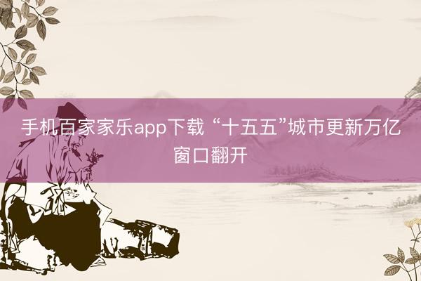 手机百家家乐app下载 “十五五”城市更新万亿窗口翻开