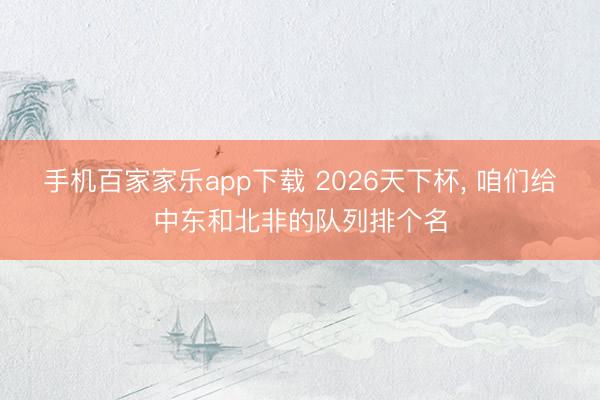 手机百家家乐app下载 2026天下杯， 咱们给中东和北非的队列排个名