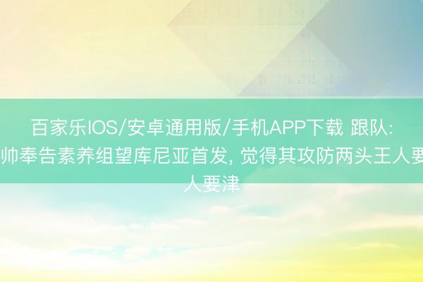 百家乐IOS/安卓通用版/手机APP下载 跟队: 安帅奉告素养组望库尼亚首发, 觉得其攻防两头王人要津